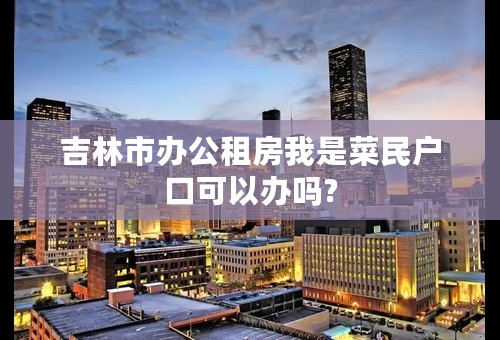 吉林市办公租房我是菜民户口可以办吗?