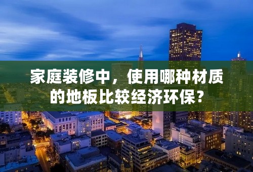 家庭装修中，使用哪种材质的地板比较经济环保？