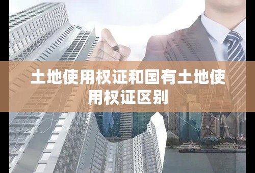 土地使用权证和国有土地使用权证区别
