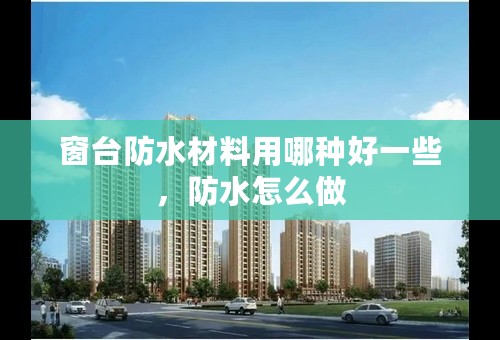 窗台防水材料用哪种好一些，防水怎么做