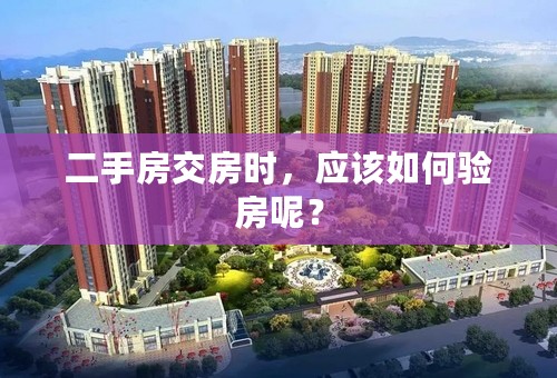 二手房交房时，应该如何验房呢？