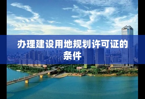 办理建设用地规划许可证的条件