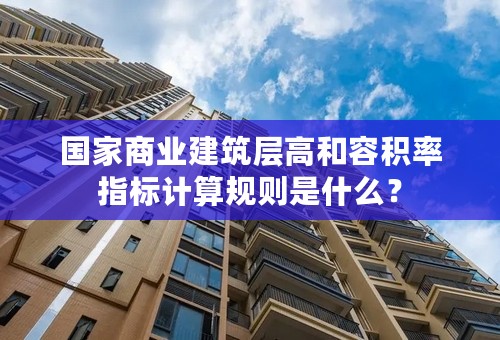 国家商业建筑层高和容积率指标计算规则是什么？