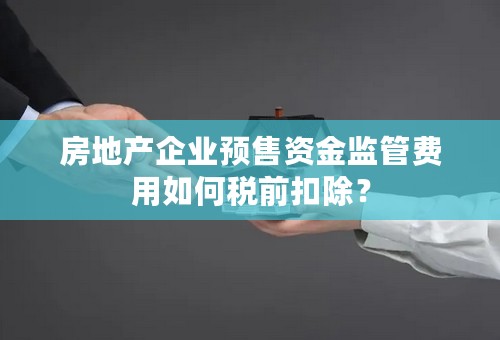 房地产企业预售资金监管费用如何税前扣除？