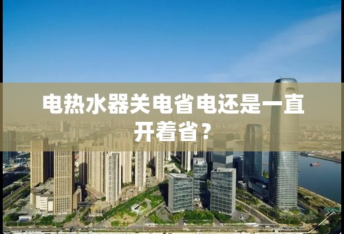 电热水器关电省电还是一直开着省？