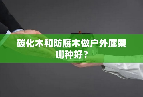 碳化木和防腐木做户外廊架哪种好？