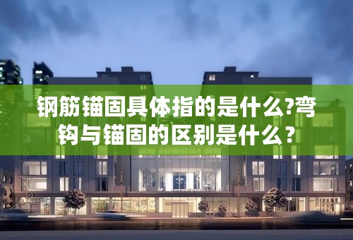 钢筋锚固具体指的是什么?弯钩与锚固的区别是什么？