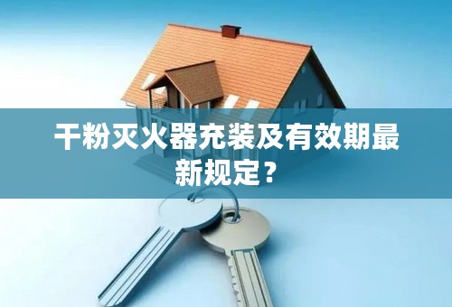 干粉灭火器充装及有效期最新规定？