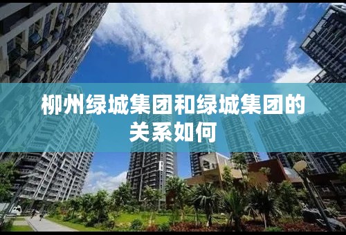 柳州绿城集团和绿城集团的关系如何
