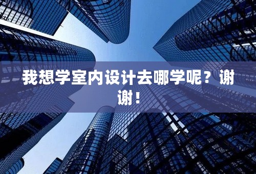 我想学室内设计去哪学呢？谢谢！