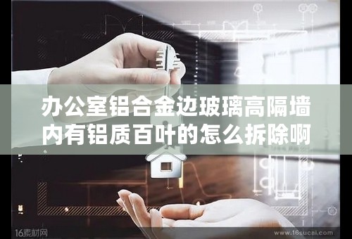 办公室铝合金边玻璃高隔墙内有铝质百叶的怎么拆除啊？