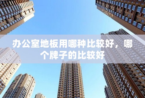 办公室地板用哪种比较好，哪个牌子的比较好