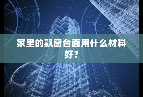 家里的飘窗台面用什么材料好？