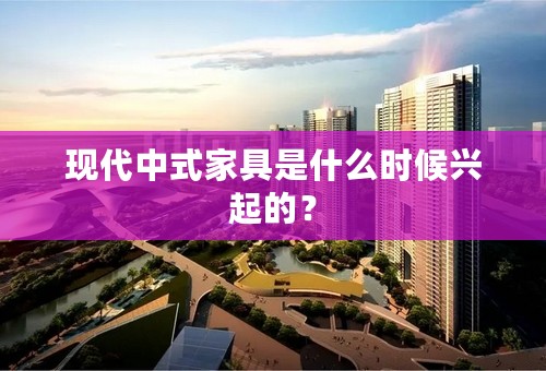 现代中式家具是什么时候兴起的？