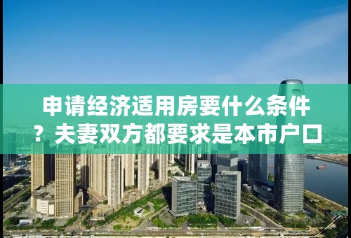 申请经济适用房要什么条件？夫妻双方都要求是本市户口吗？