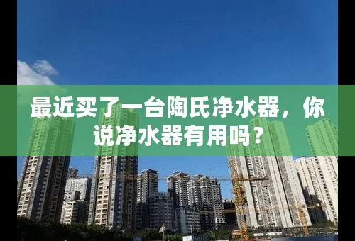 最近买了一台陶氏净水器，你说净水器有用吗？