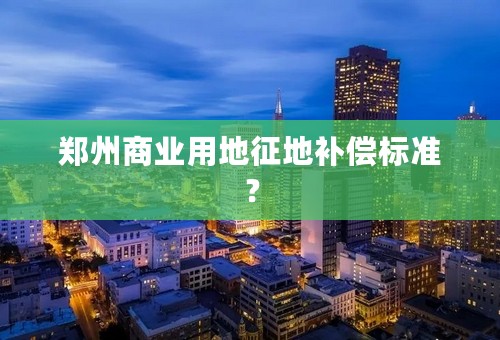 郑州商业用地征地补偿标准？