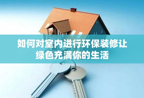 如何对室内进行环保装修让绿色充满你的生活