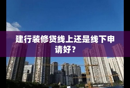 建行装修贷线上还是线下申请好？