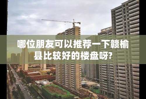 哪位朋友可以推荐一下赣榆县比较好的楼盘呀?