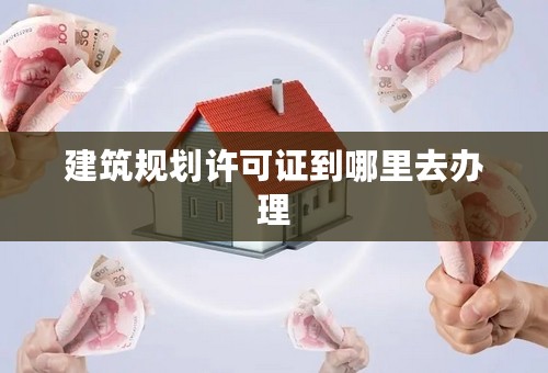 建筑规划许可证到哪里去办理