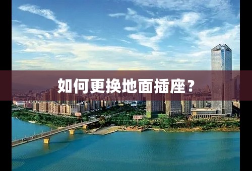 如何更换地面插座？