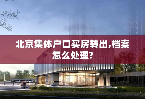 北京集体户口买房转出,档案怎么处理?
