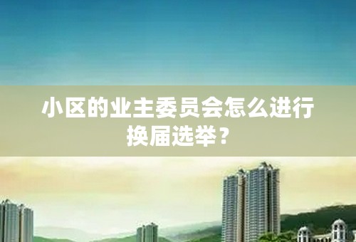 小区的业主委员会怎么进行换届选举？