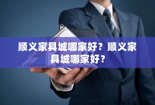 顺义家具城哪家好？顺义家具城哪家好？