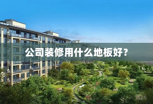 公司装修用什么地板好？
