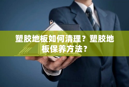 塑胶地板如何清理？塑胶地板保养方法？