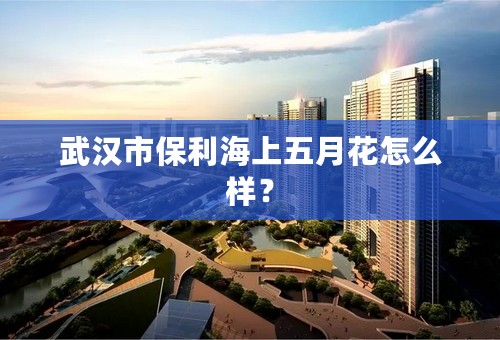 武汉市保利海上五月花怎么样？