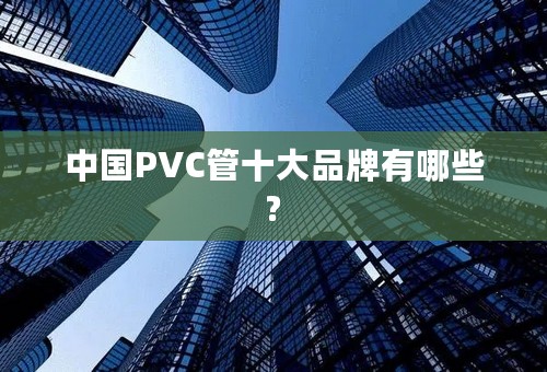 中国PVC管十大品牌有哪些?