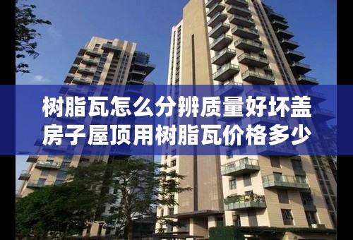 树脂瓦怎么分辨质量好坏盖房子屋顶用树脂瓦价格多少钱一平方