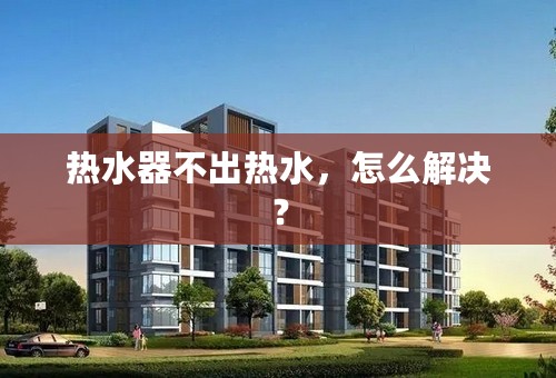 热水器不出热水，怎么解决？