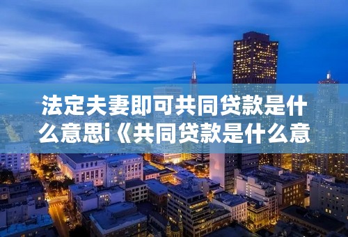 法定夫妻即可共同贷款是什么意思i《共同贷款是什么意思