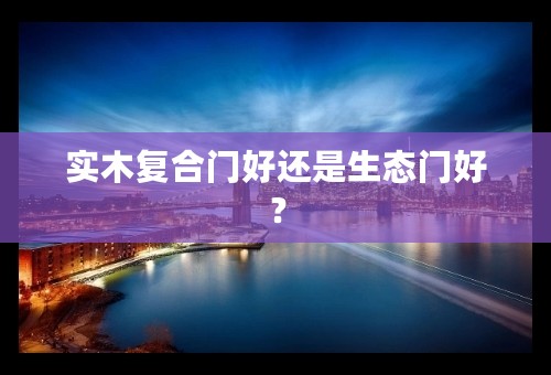 实木复合门好还是生态门好？