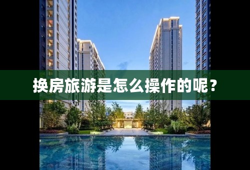 换房旅游是怎么操作的呢？