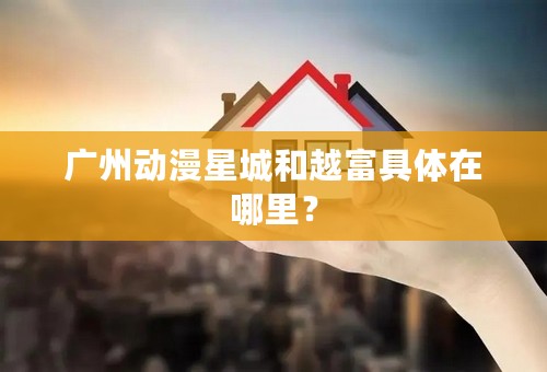 广州动漫星城和越富具体在哪里？