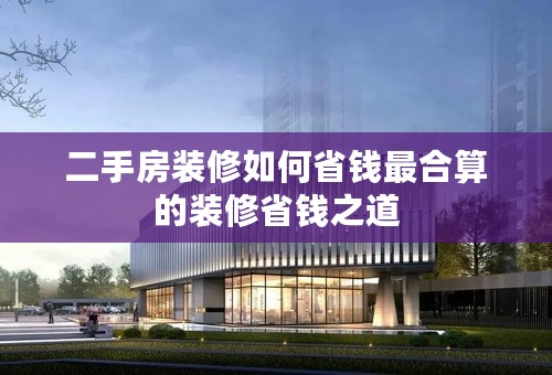 二手房装修如何省钱最合算的装修省钱之道