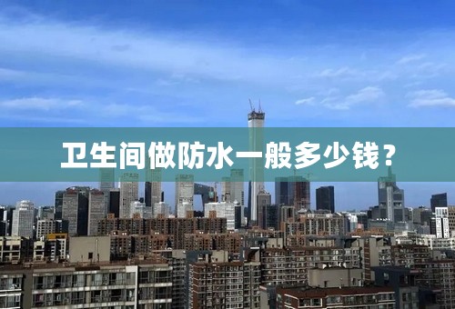 卫生间做防水一般多少钱？