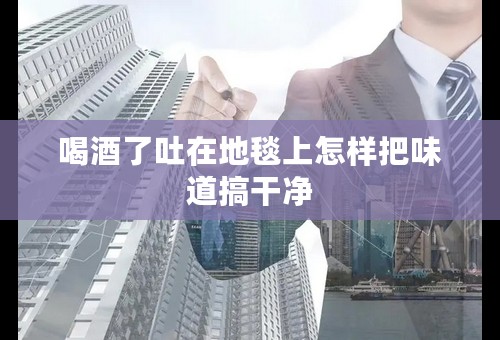 喝酒了吐在地毯上怎样把味道搞干净