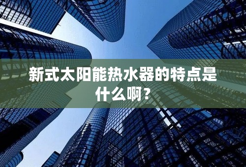 新式太阳能热水器的特点是什么啊？