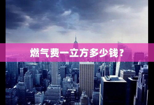 燃气费一立方多少钱？