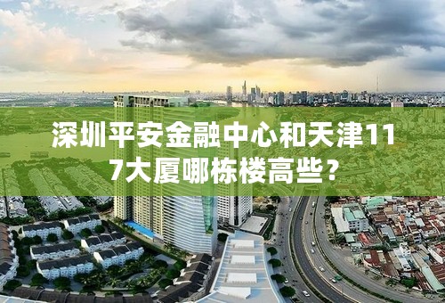 深圳平安金融中心和天津117大厦哪栋楼高些？