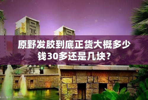 原野发胶到底正货大概多少钱30多还是几块？