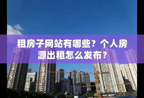 租房子网站有哪些？个人房源出租怎么发布？