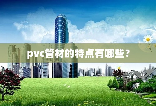 pvc管材的特点有哪些？