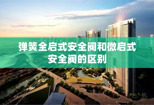 弹簧全启式安全阀和微启式安全阀的区别