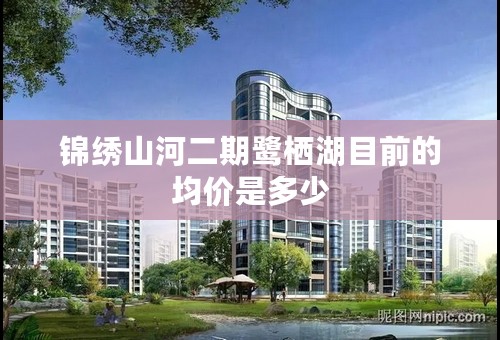 锦绣山河二期鹭栖湖目前的均价是多少